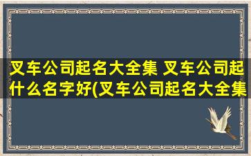 叉车公司起名大全集 叉车公司起什么名字好(叉车公司起名大全集-100个中英文叉车企业名字推荐)